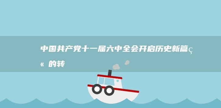 中国共产党十一届六中全会：开启历史新篇章的转折点